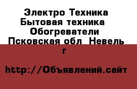Электро-Техника Бытовая техника - Обогреватели. Псковская обл.,Невель г.